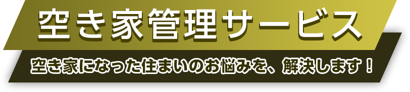 空き屋管理サービス 空き家になった住まいのお悩みを、解決します！